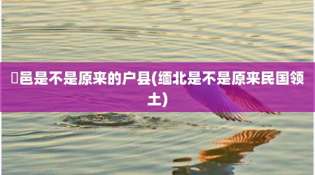 鄠邑是不是原来的户县(缅北是不是原来民国领土)