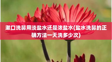 漱口洗鼻用淡盐水还是浓盐水(盐水洗鼻的正确方法一天洗多少次)