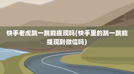 快手老虎跳一跳能提现吗(快手里的跳一跳能提现到微信吗)