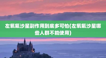左氧氟沙星副作用到底多可怕(左氧氟沙星哪些人群不能使用)