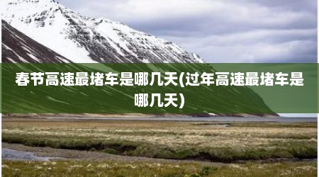 春节高速最堵车是哪几天(过年高速最堵车是哪几天)