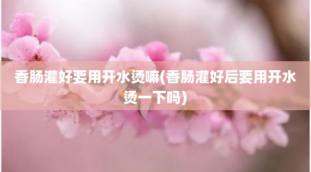 香肠灌好要用开水烫嘛(香肠灌好后要用开水烫一下吗)