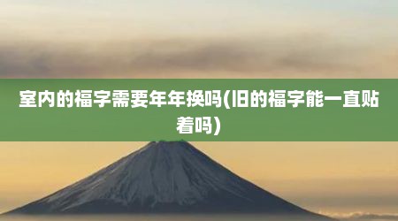 室内的福字需要年年换吗(旧的福字能一直贴着吗)