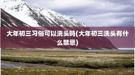 大年初三习俗可以洗头吗(大年初三洗头有什么禁忌)