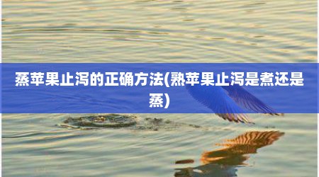 蒸苹果止泻的正确方法(熟苹果止泻是煮还是蒸)