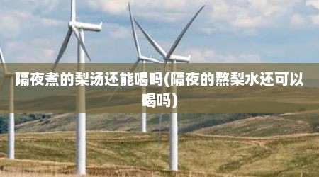 隔夜煮的梨汤还能喝吗(隔夜的熬梨水还可以喝吗)