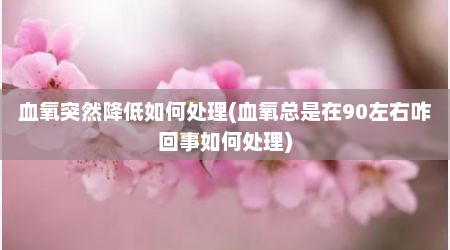 血氧突然降低如何处理(血氧总是在90左右咋回事如何处理)