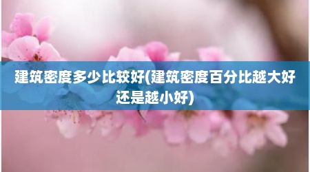 建筑密度多少比较好(建筑密度百分比越大好还是越小好)
