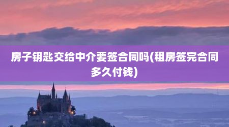 房子钥匙交给中介要签合同吗(租房签完合同多久付钱)