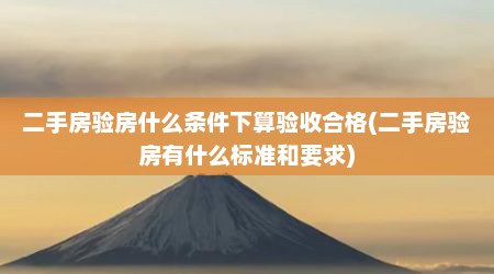 二手房验房什么条件下算验收合格(二手房验房有什么标准和要求)
