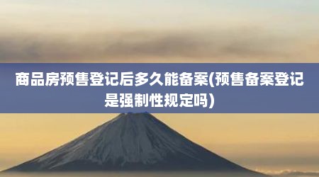 商品房预售登记后多久能备案(预售备案登记是强制性规定吗)