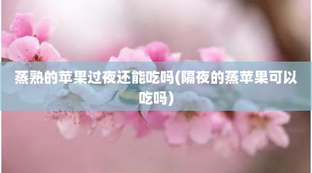 蒸熟的苹果过夜还能吃吗(隔夜的蒸苹果可以吃吗)