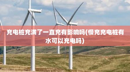 充电桩充满了一直充有影响吗(慢充充电桩有水可以充电吗)