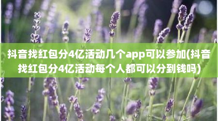 抖音找红包分4亿活动几个app可以参加(抖音找红包分4亿活动每个人都可以分到钱吗)