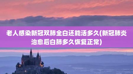 老人感染新冠双肺全白还能活多久(新冠肺炎治愈后白肺多久恢复正常)