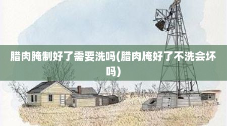 腊肉腌制好了需要洗吗(腊肉腌好了不洗会坏吗)
