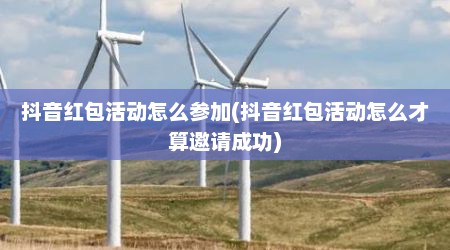 抖音红包活动怎么参加(抖音红包活动怎么才算邀请成功)