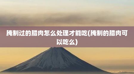 腌制过的腊肉怎么处理才能吃(腌制的腊肉可以吃么)
