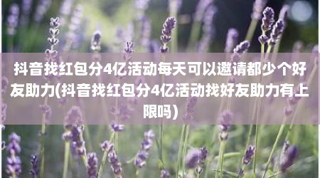 抖音找红包分4亿活动每天可以邀请都少个好友助力(抖音找红包分4亿活动找好友助力有上限吗)