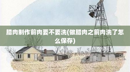 腊肉制作前肉要不要洗(做腊肉之前肉洗了怎么保存)