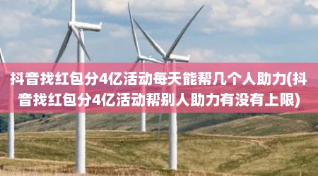 抖音找红包分4亿活动每天能帮几个人助力(抖音找红包分4亿活动帮别人助力有没有上限)