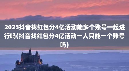 2023抖音找红包分4亿活动能多个账号一起进行吗(抖音找红包分4亿活动一人只能一个账号吗)