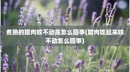 煮熟的腊肉咬不动是怎么回事(腊肉吃起来咬不动怎么回事)
