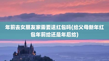 年前去女朋友家需要送红包吗(给父母新年红包年前给还是年后给)
