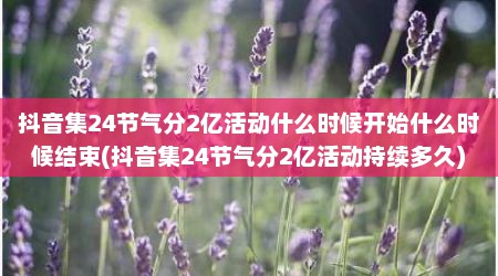 抖音集24节气分2亿活动什么时候开始什么时候结束(抖音集24节气分2亿活动持续多久)