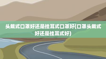 头戴式口罩好还是挂耳式口罩好(口罩头戴式好还是挂耳式好)