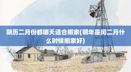 阴历二月份都哪天适合搬家(明年是闰二月什么时候搬家好)