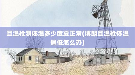 耳温枪测体温多少度算正常(博朗耳温枪体温偏低怎么办)
