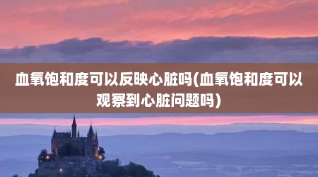 血氧饱和度可以反映心脏吗(血氧饱和度可以观察到心脏问题吗)