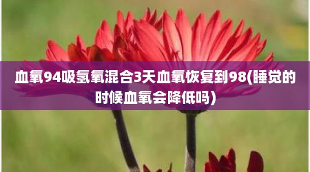 血氧94吸氢氧混合3天血氧恢复到98(睡觉的时候血氧会降低吗)