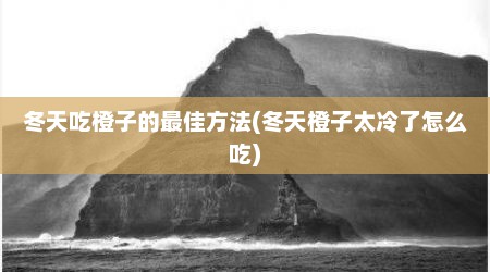 冬天吃橙子的最佳方法(冬天橙子太冷了怎么吃)