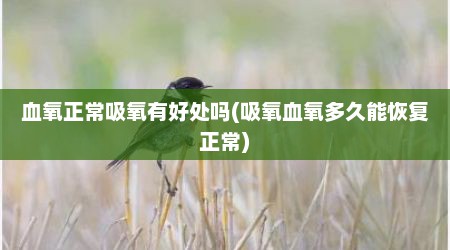 血氧正常吸氧有好处吗(吸氧血氧多久能恢复正常)