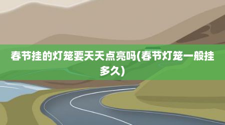 春节挂的灯笼要天天点亮吗(春节灯笼一般挂多久)