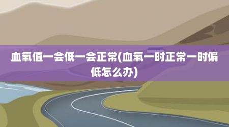 血氧值一会低一会正常(血氧一时正常一时偏低怎么办)