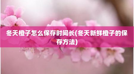 冬天橙子怎么保存时间长(冬天新鲜橙子的保存方法)