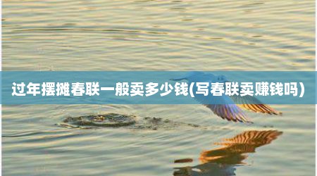 过年摆摊春联一般卖多少钱(写春联卖赚钱吗)
