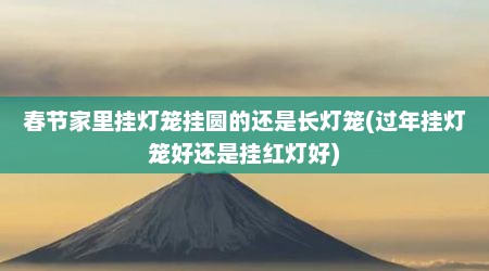 春节家里挂灯笼挂圆的还是长灯笼(过年挂灯笼好还是挂红灯好)