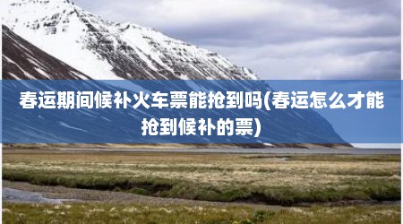 春运期间候补火车票能抢到吗(春运怎么才能抢到候补的票)