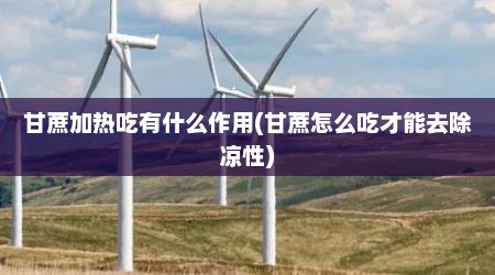 甘蔗加热吃有什么作用(甘蔗怎么吃才能去除凉性)
