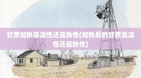 甘蔗加热是凉性还是热性(加热后的甘蔗是凉性还是热性)