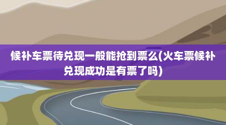 候补车票待兑现一般能抢到票么(火车票候补兑现成功是有票了吗)