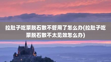 拉肚子吃蒙脱石散不管用了怎么办(拉肚子吃蒙脱石散不太见效怎么办)