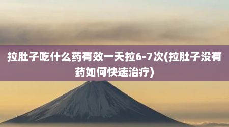 拉肚子吃什么药有效一天拉6-7次(拉肚子没有药如何快速治疗)
