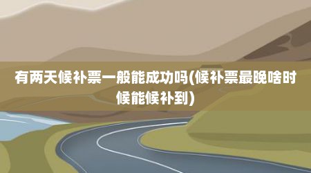 有两天候补票一般能成功吗(候补票最晚啥时候能候补到)