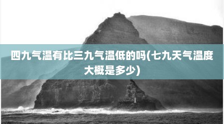 四九气温有比三九气温低的吗(七九天气温度大概是多少)