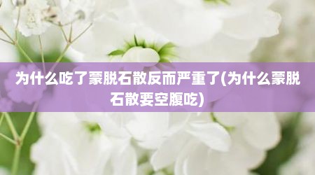 为什么吃了蒙脱石散反而严重了(为什么蒙脱石散要空腹吃)